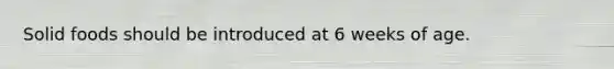 Solid foods should be introduced at 6 weeks of age.