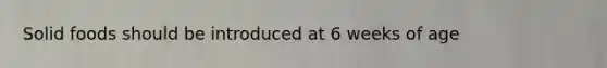 Solid foods should be introduced at 6 weeks of age