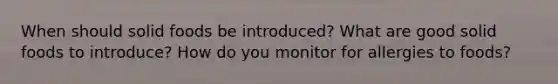 When should solid foods be introduced? What are good solid foods to introduce? How do you monitor for allergies to foods?