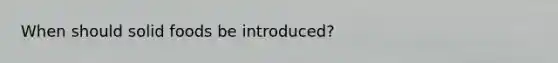When should solid foods be introduced?