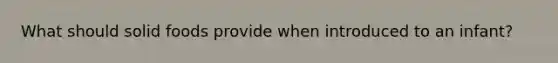 What should solid foods provide when introduced to an infant?