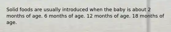 Solid foods are usually introduced when the baby is about 2 months of age. 6 months of age. 12 months of age. 18 months of age.