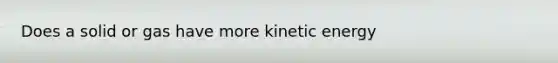 Does a solid or gas have more kinetic energy