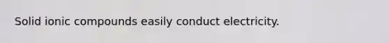 Solid ionic compounds easily conduct electricity.