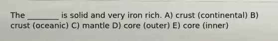 The ________ is solid and very iron rich. A) crust (continental) B) crust (oceanic) C) mantle D) core (outer) E) core (inner)