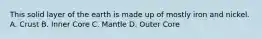 This solid layer of the earth is made up of mostly iron and nickel. A. Crust B. Inner Core C. Mantle D. Outer Core