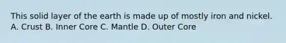 This solid layer of the earth is made up of mostly iron and nickel. A. Crust B. Inner Core C. Mantle D. Outer Core