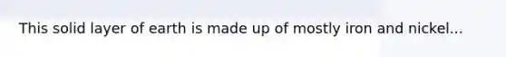 This solid layer of earth is made up of mostly iron and nickel...