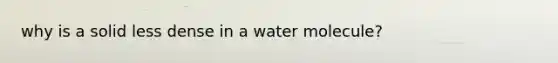 why is a solid less dense in a water molecule?