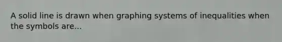 A solid line is drawn when graphing systems of inequalities when the symbols are...