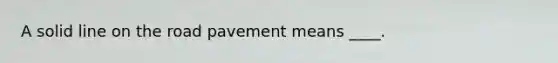A solid line on the road pavement means ____.