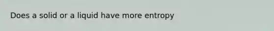 Does a solid or a liquid have more entropy