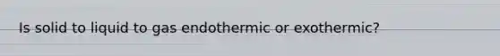 Is solid to liquid to gas endothermic or exothermic?