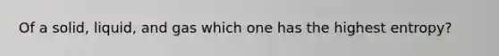 Of a solid, liquid, and gas which one has the highest entropy?