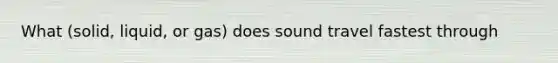 What (solid, liquid, or gas) does sound travel fastest through