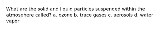 What are the solid and liquid particles suspended within the atmosphere called? a. ozone b. trace gases c. aerosols d. water vapor