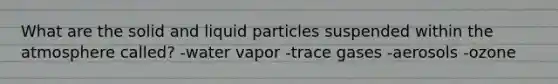 What are the solid and liquid particles suspended within the atmosphere called? -water vapor -trace gases -aerosols -ozone