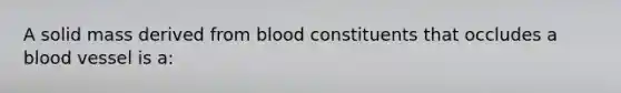 A solid mass derived from blood constituents that occludes a blood vessel is a: