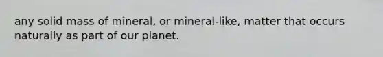 any solid mass of mineral, or mineral-like, matter that occurs naturally as part of our planet.