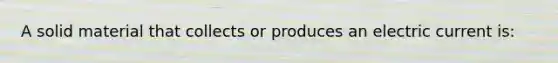 A solid material that collects or produces an electric current is: