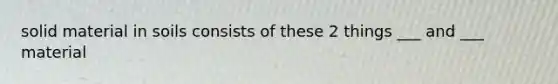 solid material in soils consists of these 2 things ___ and ___ material