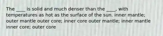 The ____ is solid and much denser than the ____, with temperatures as hot as the surface of the sun. inner mantle; outer mantle outer core; inner core outer mantle; inner mantle inner core; outer core