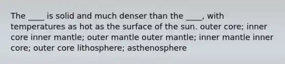 The ____ is solid and much denser than the ____, with temperatures as hot as the surface of the sun. outer core; inner core inner mantle; outer mantle outer mantle; inner mantle inner core; outer core lithosphere; asthenosphere