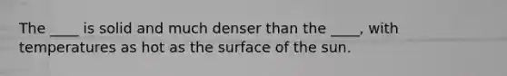 The ____ is solid and much denser than the ____, with temperatures as hot as the surface of the sun.​