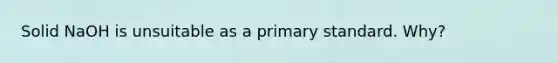 Solid NaOH is unsuitable as a primary standard. Why?