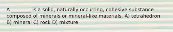 A ________ is a solid, naturally occurring, cohesive substance composed of minerals or mineral-like materials. A) tetrahedron B) mineral C) rock D) mixture