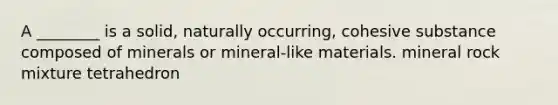 A ________ is a solid, naturally occurring, cohesive substance composed of minerals or mineral-like materials. mineral rock mixture tetrahedron