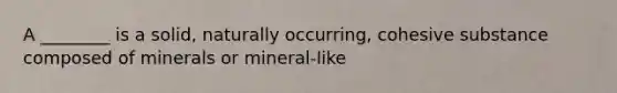 A ________ is a solid, naturally occurring, cohesive substance composed of minerals or mineral-like