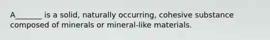 A_______ is a solid, naturally occurring, cohesive substance composed of minerals or mineral-like materials.