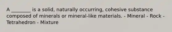 A ________ is a solid, naturally occurring, cohesive substance composed of minerals or mineral-like materials. - Mineral - Rock - Tetrahedron - Mixture