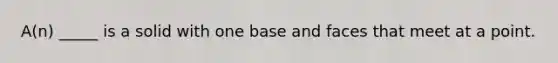 A(n) _____ is a solid with one base and faces that meet at a point.