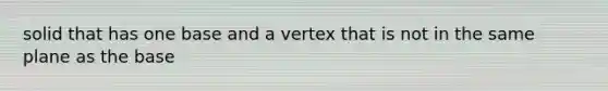 solid that has one base and a vertex that is not in the same plane as the base