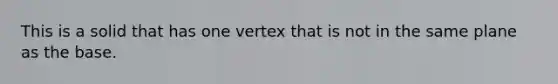 This is a solid that has one vertex that is not in the same plane as the base.