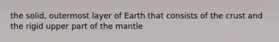 the solid, outermost layer of Earth that consists of <a href='https://www.questionai.com/knowledge/karSwUsNbl-the-crust' class='anchor-knowledge'>the crust</a> and the rigid upper part of <a href='https://www.questionai.com/knowledge/kHR4HOnNY8-the-mantle' class='anchor-knowledge'>the mantle</a>