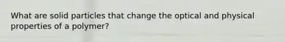 What are solid particles that change the optical and physical properties of a polymer?