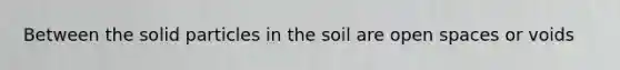 Between the solid particles in the soil are open spaces or voids