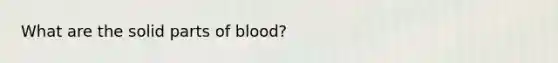 What are the solid parts of blood?