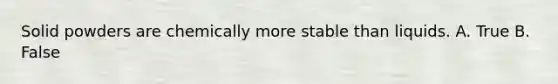 Solid powders are chemically more stable than liquids. A. True B. False