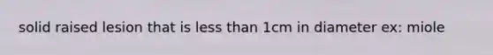 solid raised lesion that is less than 1cm in diameter ex: miole