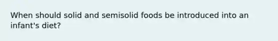 When should solid and semisolid foods be introduced into an infant's diet?