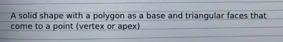 A solid shape with a polygon as a base and triangular faces that come to a point (vertex or apex)