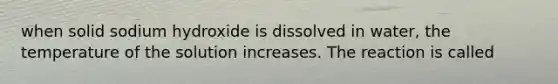 when solid sodium hydroxide is dissolved in water, the temperature of the solution increases. The reaction is called