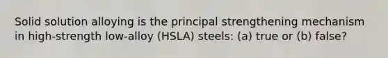 Solid solution alloying is the principal strengthening mechanism in high-strength low-alloy (HSLA) steels: (a) true or (b) false?