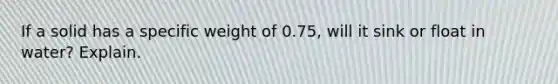 If a solid has a specific weight of 0.75, will it sink or float in water? Explain.