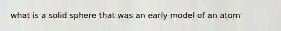 what is a solid sphere that was an early model of an atom