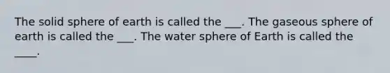 The solid sphere of earth is called the ___. The gaseous sphere of earth is called the ___. The water sphere of Earth is called the ____.